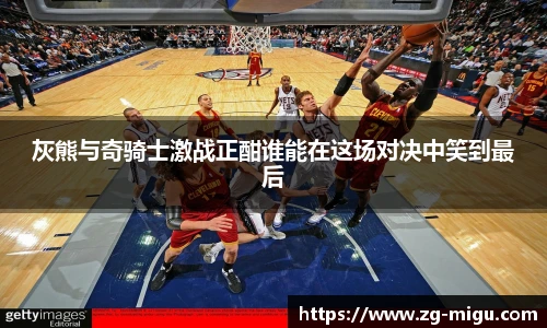 灰熊与奇骑士激战正酣谁能在这场对决中笑到最后