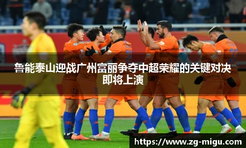 鲁能泰山迎战广州富丽争夺中超荣耀的关键对决即将上演