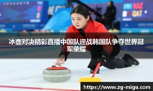 冰壶对决精彩直播中国队迎战韩国队争夺世界冠军荣耀