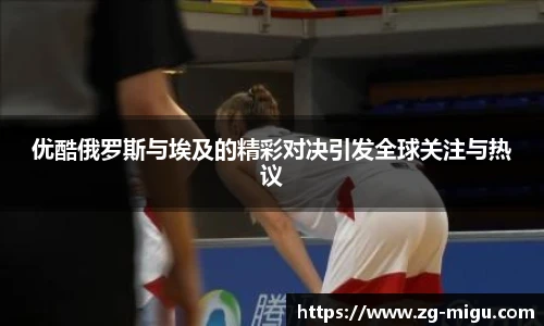 优酷俄罗斯与埃及的精彩对决引发全球关注与热议