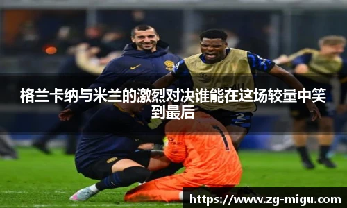 格兰卡纳与米兰的激烈对决谁能在这场较量中笑到最后