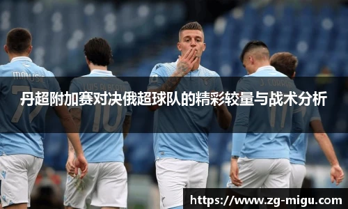 丹超附加赛对决俄超球队的精彩较量与战术分析