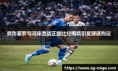 克鲁塞罗与河床激战正酣比分揭晓引发球迷热议