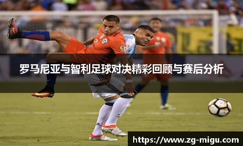 罗马尼亚与智利足球对决精彩回顾与赛后分析